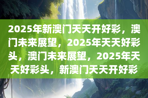 2025年新澳门天天开好彩，澳门未来展望，2025年天天好彩头，澳门未来展望，2025年天天好彩头，新澳门天天开好彩