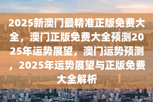 2025新澳门最精准正版免费大全，澳门正版免费大全预测2025年运势展望，澳门运势预测，2025年运势展望与正版免费大全解析