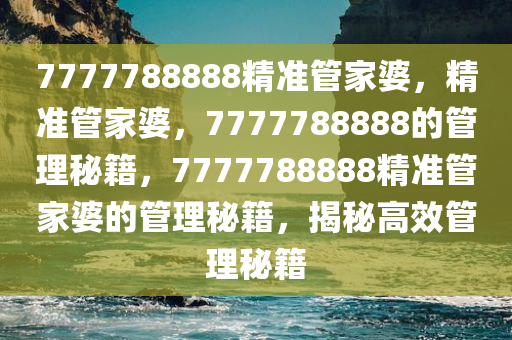 7777788888精准管家婆，精准管家婆，7777788888的管理秘籍，7777788888精准管家婆的管理秘籍，揭秘高效管理秘籍