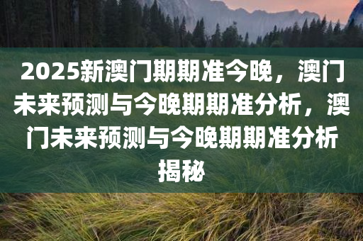 2025新澳门期期准今晚，澳门未来预测与今晚期期准分析，澳门未来预测与今晚期期准分析揭秘
