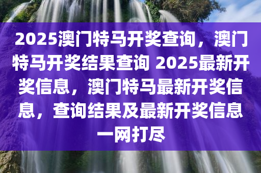 2025澳门特马开奖查询，澳门特马开奖结果查询 2025最新开奖信息，澳门特马最新开奖信息，查询结果及最新开奖信息一网打尽