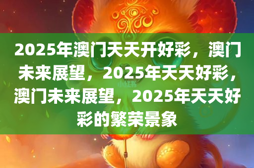 2025年澳门天天开好彩，澳门未来展望，2025年天天好彩，澳门未来展望，2025年天天好彩的繁荣景象