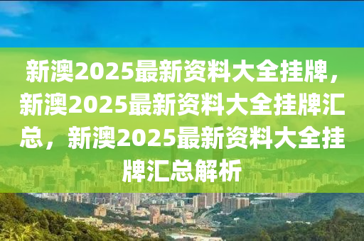 新澳2025最新资料大全挂牌，新澳2025最新资料大全挂牌汇总，新澳2025最新资料大全挂牌汇总解析