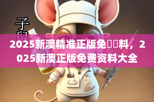 2025新澳精准正版免費資料，2025新澳正版免费资料大全，关于新澳正版免费资料的标题，，新澳正版免费资料大全，最新资讯一网打尽