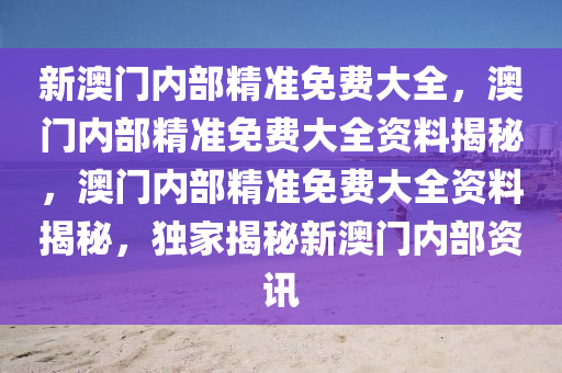 新澳门内部精准免费大全，澳门内部精准免费大全资料揭秘，澳门内部精准免费大全资料揭秘，独家揭秘新澳门内部资讯