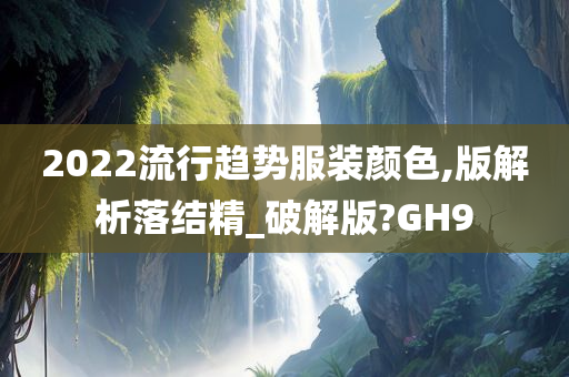 2022流行趋势服装颜色,版解析落结精_破解版?GH9