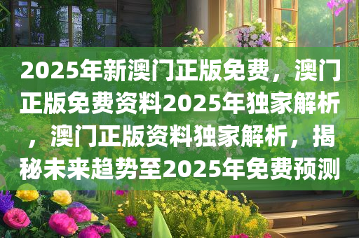 2025年新澳门正版免费，澳门正版免费资料2025年独家解析，澳门正版资料独家解析，揭秘未来趋势至2025年免费预测