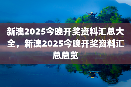 新澳2025今晚开奖资料汇总大全，新澳2025今晚开奖资料汇总总览