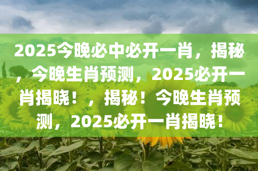 2025今晚必中必开一肖，揭秘，今晚生肖预测，2025必开一肖揭晓！，揭秘！今晚生肖预测，2025必开一肖揭晓！