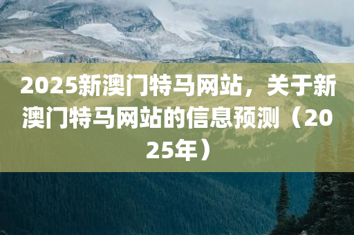 2025新澳门特马网站，关于新澳门特马网站的信息预测（2025年）
