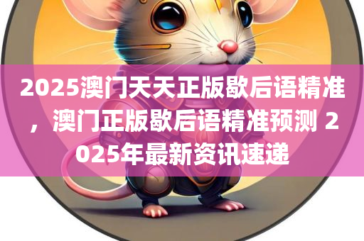 2025澳门天天正版歇后语精准，澳门正版歇后语精准预测 2025年最新资讯速递
