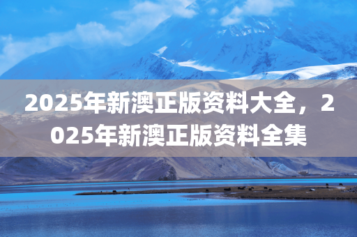 2025年新澳正版资料大全，2025年新澳正版资料全集