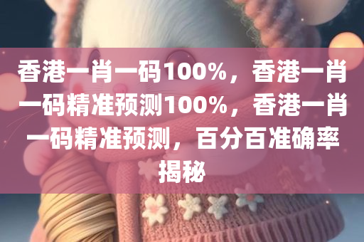 香港一肖一码100%，香港一肖一码精准预测100%，香港一肖一码精准预测，百分百准确率揭秘