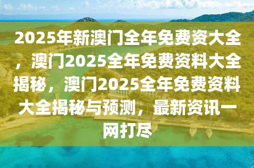 2025年新澳门全年免费资大全，澳门2025全年免费资料大全揭秘，澳门2025全年免费资料大全揭秘与预测，最新资讯一网打尽