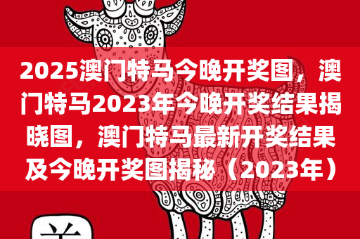 2025澳门特马今晚开奖图，澳门特马2023年今晚开奖结果揭晓图，澳门特马最新开奖结果及今晚开奖图揭秘（2023年）