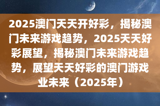 2025澳门天天开好彩，揭秘澳门未来游戏趋势，2025天天好彩展望，揭秘澳门未来游戏趋势，展望天天好彩的澳门游戏业未来（2025年）