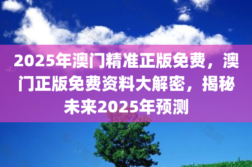 2025年澳门精准正版免费，澳门正版免费资料大解密，揭秘未来2025年预测，揭秘澳门正版资料大解密，预测未来澳门精准正版免费趋势至2025年