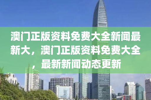 澳门正版资料免费大全新闻最新大，澳门正版资料免费大全，最新新闻动态更新