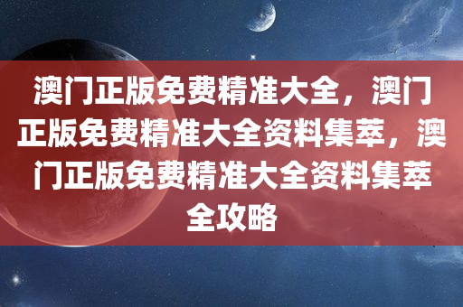 澳门正版免费精准大全，澳门正版免费精准大全资料集萃，澳门正版免费精准大全资料集萃全攻略