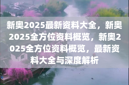 新奥2025最新资料大全，新奥2025全方位资料概览，新奥2025全方位资料概览，最新资料大全与深度解析