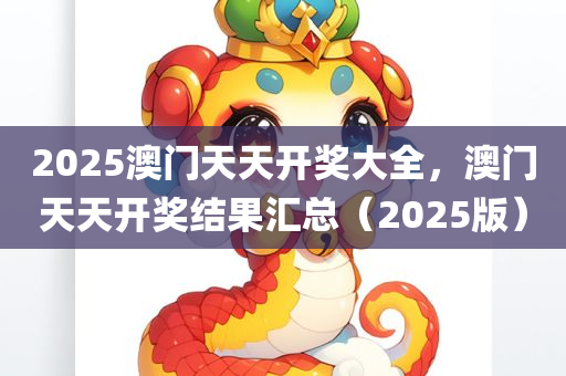 2025澳门天天开奖大全，澳门天天开奖结果汇总（2025版）