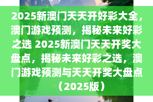 2025新澳门天天开好彩大全，澳门游戏预测，揭秘未来好彩之选 2025新澳门天天开奖大盘点，揭秘未来好彩之选，澳门游戏预测与天天开奖大盘点（2025版）