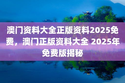 澳门资料大全正版资料2025免费，澳门正版资料大全 2025年免费版揭秘，澳门正版资料大全揭秘，2025年免费版内容抢先看