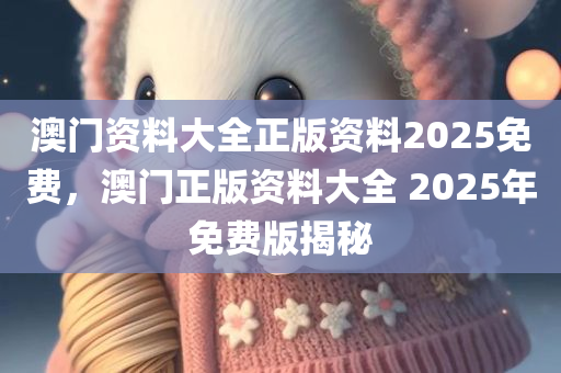 澳门资料大全正版资料2025免费，澳门正版资料大全 2025年免费版揭秘，澳门正版资料大全揭秘，2025年免费版内容抢先看