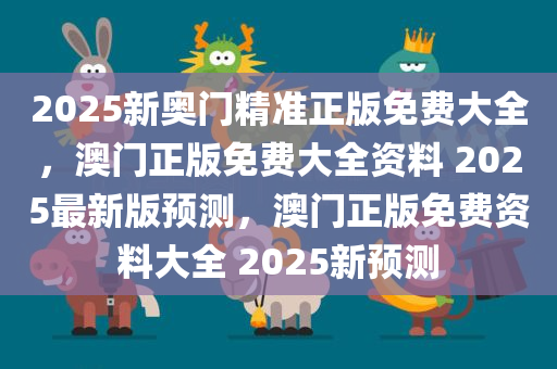 2025新奥门精准正版免费大全，澳门正版免费大全资料 2025最新版预测，澳门正版免费资料大全 2025新预测