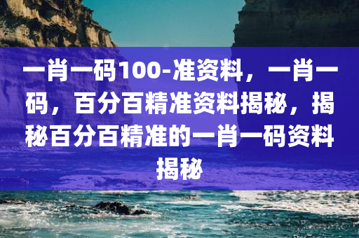 一肖一码100-准资料，一肖一码，百分百精准资料揭秘，揭秘百分百精准的一肖一码资料揭秘