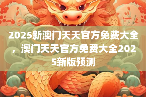 2025新澳门天天官方免费大全，澳门天天官方免费大全2025新版预测
