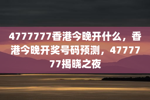 4777777香港今晚开什么，香港今晚开奖号码预测，4777777揭晓之夜