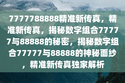 7777788888精准新传真，精准新传真，揭秘数字组合77777与88888的秘密，揭秘数字组合77777与88888的神秘面纱，精准新传真独家解析
