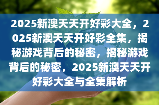 2025新澳天天开好彩大全，2025新澳天天开好彩全集，揭秘游戏背后的秘密，揭秘游戏背后的秘密，2025新澳天天开好彩大全与全集解析