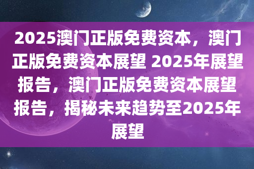 2025澳门正版免费资本，澳门正版免费资本展望 2025年展望报告，澳门正版免费资本展望报告，揭秘未来趋势至2025年展望
