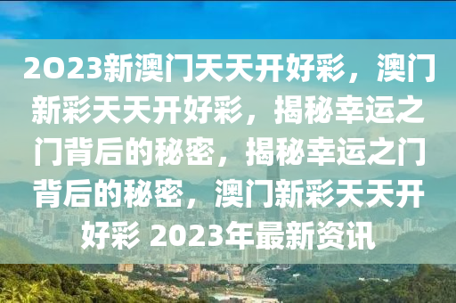 2O23新澳门天天开好彩，澳门新彩天天开好彩，揭秘幸运之门背后的秘密，揭秘幸运之门背后的秘密，澳门新彩天天开好彩 2023年最新资讯