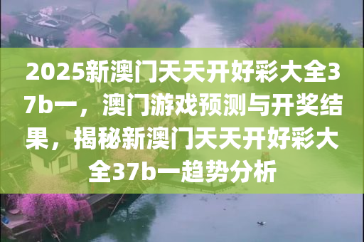 2025新澳门天天开好彩大全37b一，澳门游戏预测与开奖结果，揭秘新澳门天天开好彩大全37b一趋势分析，揭秘澳门游戏新趋势，新澳门天天开好彩大全37b一预测与趋势分析