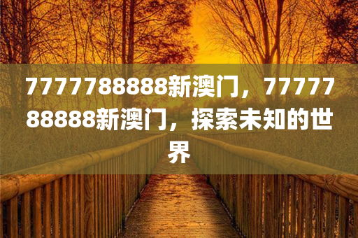 7777788888新澳门，7777788888新澳门，探索未知的世界，探索未知世界，7777788888新澳门之旅