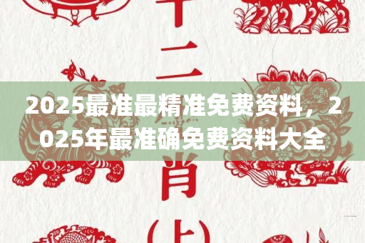 2025最准最精准免费资料，2025年最准确免费资料大全