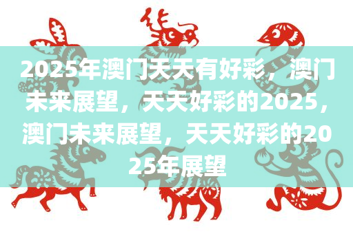 2025年澳门天天有好彩，澳门未来展望，天天好彩的2025，澳门未来展望，天天好彩的2025年展望