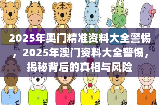 2025年奥门精准资料大全警惕，2025年澳门资料大全警惕，揭秘背后的真相与风险，揭秘2025年澳门资料大全背后的真相与风险，警惕潜在风险！