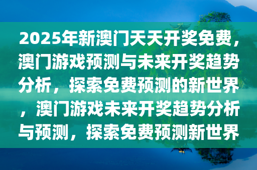 2025年新澳门天天开奖免费，澳门游戏预测与未来开奖趋势分析，探索免费预测的新世界，澳门游戏未来开奖趋势分析与预测，探索免费预测新世界