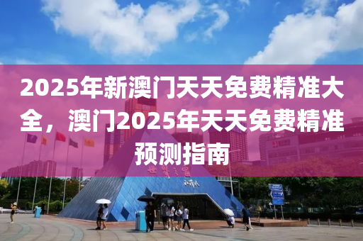 2025年新澳门天天免费精准大全，澳门2025年天天免费精准预测指南