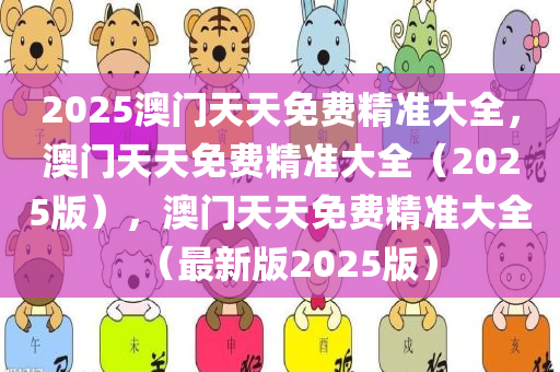 2025澳门天天免费精准大全，澳门天天免费精准大全（2025版），澳门天天免费精准大全（最新版2025版）