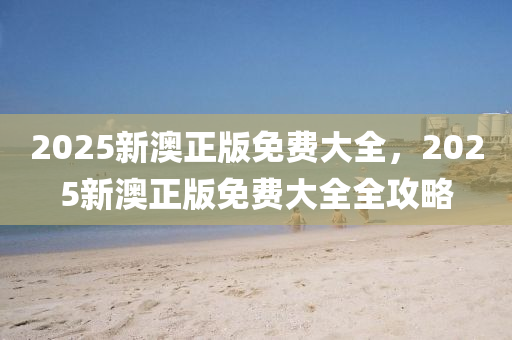 2025新澳正版免费大全，2025新澳正版免费大全全攻略
