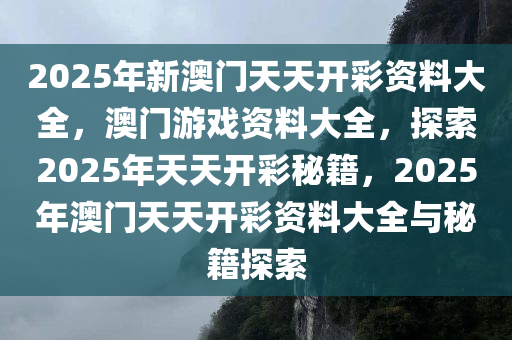 2025年新澳门天天开彩资料大全，澳门游戏资料大全，探索2025年天天开彩秘籍，2025年澳门天天开彩资料大全与秘籍探索