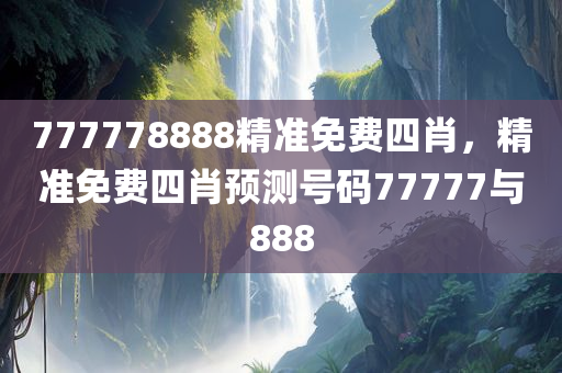777778888精准免费四肖，精准免费四肖预测号码77777与888