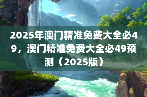 2025年澳门精准免费大全必49，澳门精准免费大全必49预测（2025版）