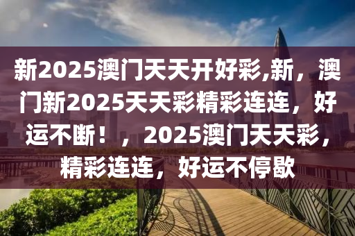 新2025澳门天天开好彩,新，澳门新2025天天彩精彩连连，好运不断！，2025澳门天天彩，精彩连连，好运不停歇