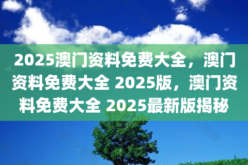 2025澳门资料免费大全，澳门资料免费大全 2025版，澳门资料免费大全 2025最新版揭秘